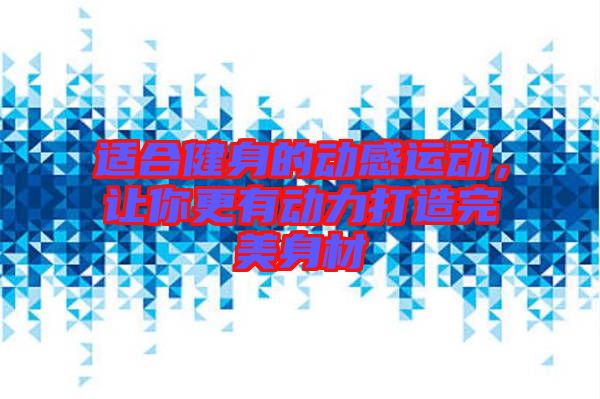 適合健身的動(dòng)感運(yùn)動(dòng)，讓你更有動(dòng)力打造完美身材
