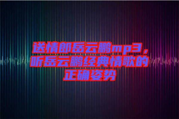 送情郎岳云鵬mp3，聽岳云鵬經典情歌的正確姿勢