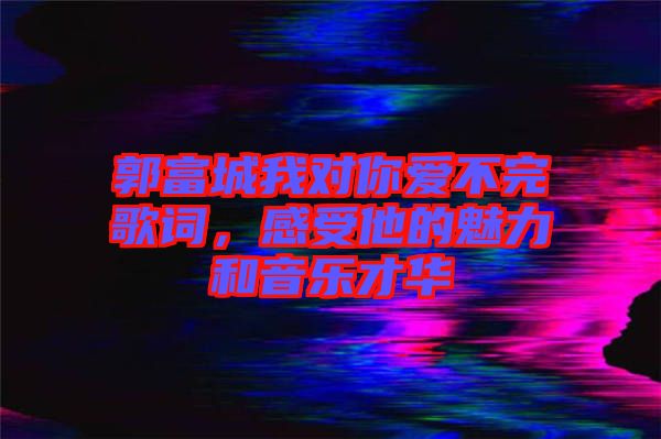 郭富城我對(duì)你愛(ài)不完歌詞，感受他的魅力和音樂(lè)才華