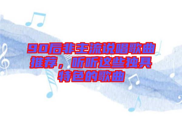 90后非主流說(shuō)唱歌曲推薦，聽聽這些獨(dú)具特色的歌曲