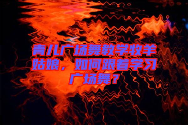 青兒廣場舞教學(xué)牧羊姑娘，如何跟著學(xué)習(xí)廣場舞？