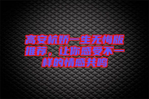 高安杭嬌一生無悔版推薦，讓你感受不一樣的情感共鳴
