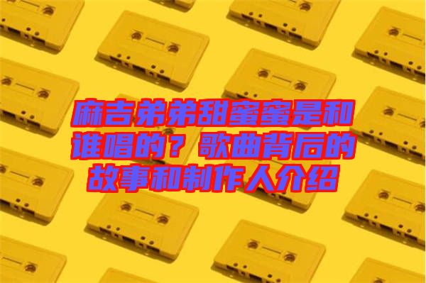 麻吉弟弟甜蜜蜜是和誰唱的？歌曲背后的故事和制作人介紹