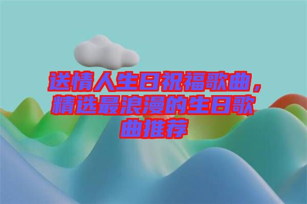 送情人生日祝福歌曲，精選最浪漫的生日歌曲推薦