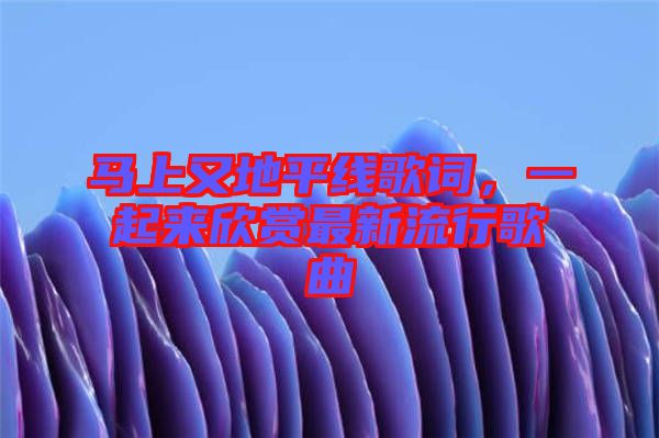 馬上又地平線歌詞，一起來(lái)欣賞最新流行歌曲