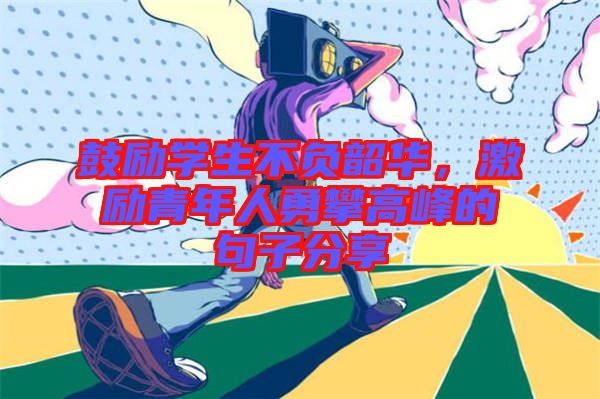 鼓勵(lì)學(xué)生不負(fù)韶華，激勵(lì)青年人勇攀高峰的句子分享