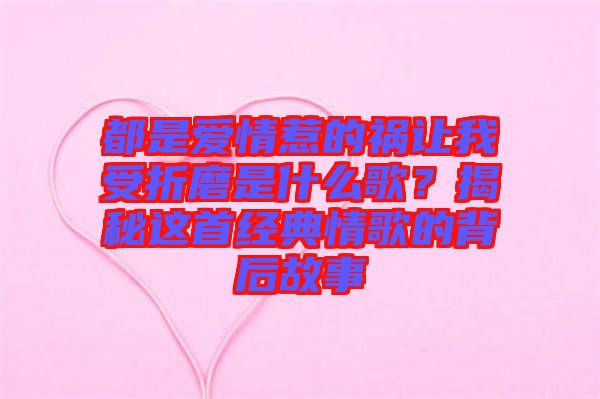 都是愛情惹的禍讓我受折磨是什么歌？揭秘這首經(jīng)典情歌的背后故事