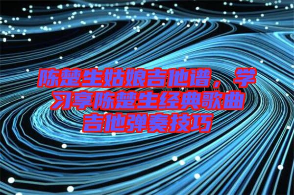 陳楚生姑娘吉他譜，學(xué)習(xí)享陳楚生經(jīng)典歌曲吉他彈奏技巧