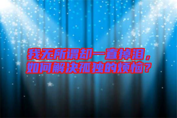 我無所謂卻一直掉淚，如何解決孤獨的煩惱？