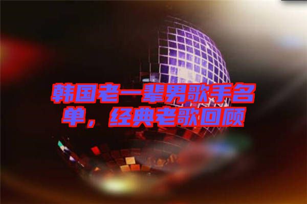 韓國(guó)老一輩男歌手名單，經(jīng)典老歌回顧