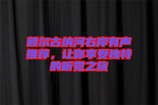額爾古納河右岸有聲推薦，讓你享受獨(dú)特的聽(tīng)覺(jué)之旅