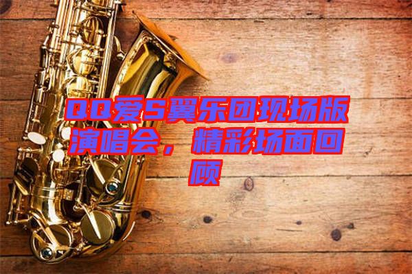 QQ愛S翼樂團(tuán)現(xiàn)場(chǎng)版演唱會(huì)，精彩場(chǎng)面回顧