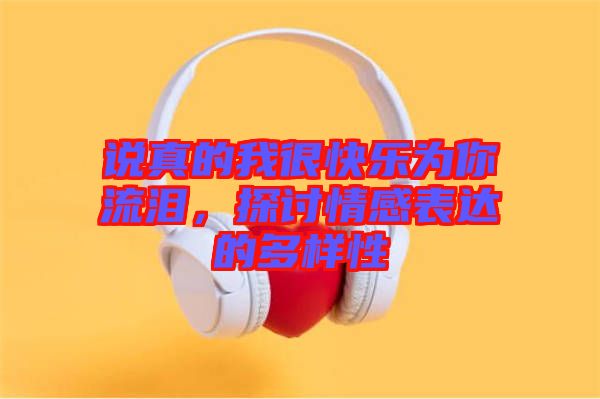 說真的我很快樂為你流淚，探討情感表達(dá)的多樣性