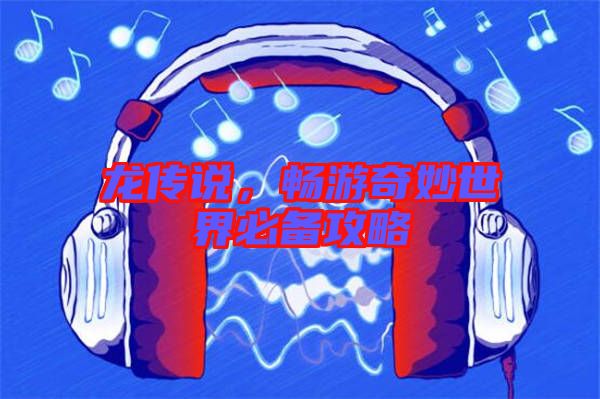 龍傳說，暢游奇妙世界必備攻略