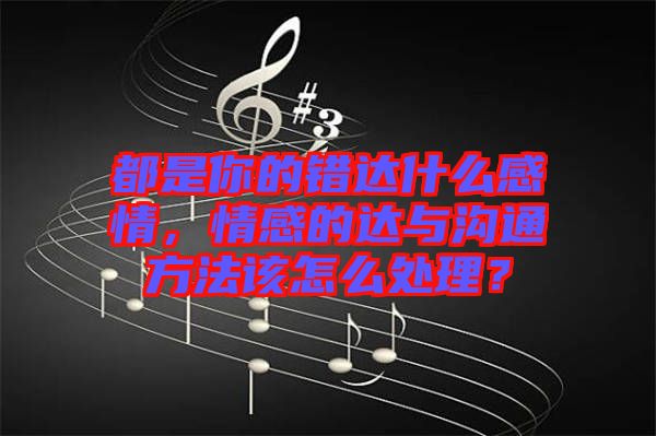 都是你的錯達什么感情，情感的達與溝通方法該怎么處理？