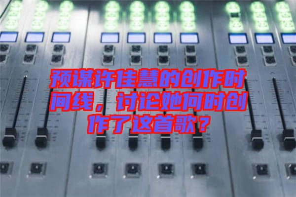 預(yù)謀許佳慧的創(chuàng)作時(shí)間線，討論她何時(shí)創(chuàng)作了這首歌？