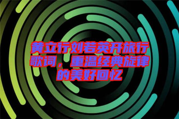 黃立行劉若英開(kāi)旅行歌詞，重溫經(jīng)典旋律的美好回憶