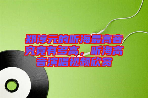 鄭淳元的聽海最高音究竟有多高，聽海高音演唱視頻欣賞