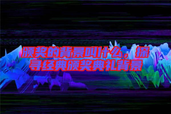 頒獎的背景叫什么，探尋經(jīng)典頒獎典禮背景