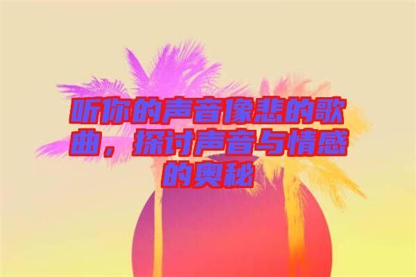 聽你的聲音像悲的歌曲，探討聲音與情感的奧秘