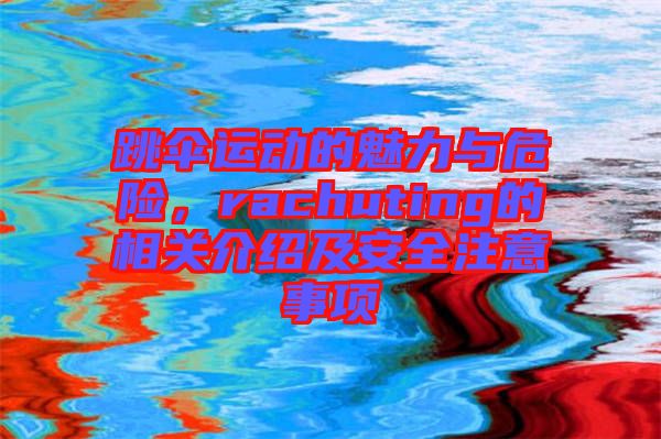跳傘運動的魅力與危險，rachuting的相關介紹及安全注意事項