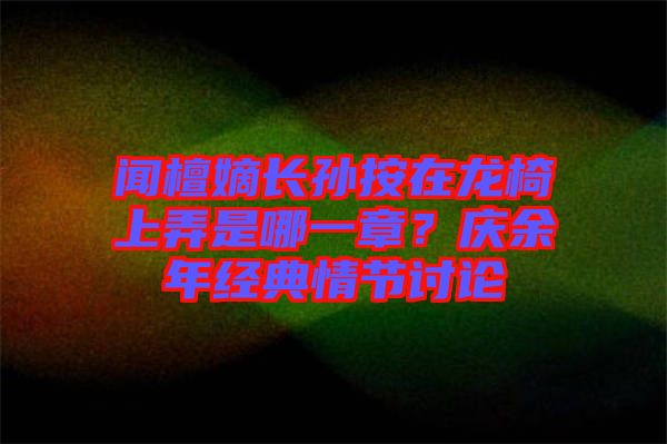 聞檀嫡長孫按在龍椅上弄是哪一章？慶余年經(jīng)典情節(jié)討論