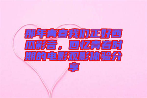 那年青春我們正好西瓜影音，回憶青春時(shí)期的電影觀影體驗(yàn)分享