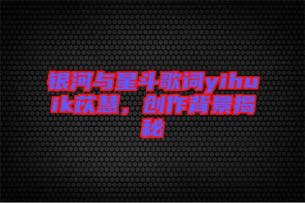 銀河與星斗歌詞yihuik苡慧，創(chuàng)作背景揭秘