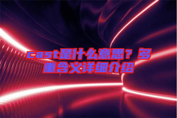 cast是什么意思？多重含義詳細介紹
