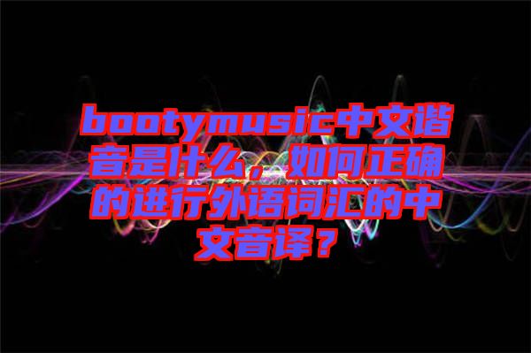 bootymusic中文諧音是什么，如何正確的進(jìn)行外語(yǔ)詞匯的中文音譯？