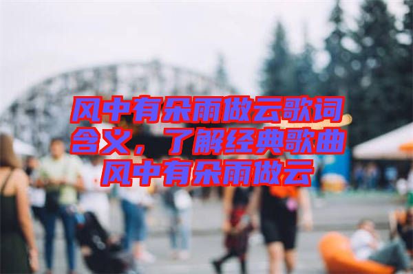 風(fēng)中有朵雨做云歌詞含義，了解經(jīng)典歌曲風(fēng)中有朵雨做云