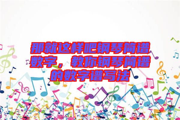 那就這樣吧鋼琴簡(jiǎn)譜數(shù)字，教你鋼琴簡(jiǎn)譜的數(shù)字譜寫法