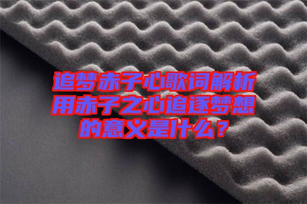 追夢(mèng)赤子心歌詞解析用赤子之心追逐夢(mèng)想的意義是什么？
