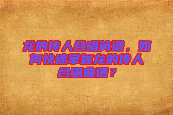 龍的傳人合唱簡(jiǎn)譜，如何快速掌握龍的傳人合唱曲譜？