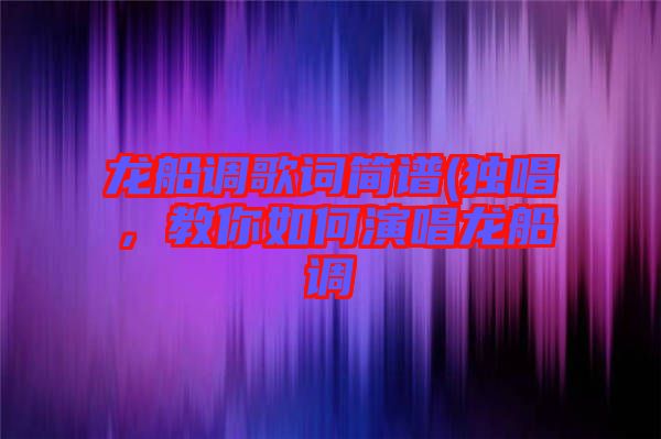 龍船調(diào)歌詞簡(jiǎn)譜(獨(dú)唱，教你如何演唱龍船調(diào)
