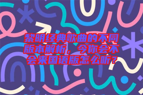 黎明經(jīng)典歌曲的不同版本解析，今你會(huì)不會(huì)來國(guó)語版怎么聽？