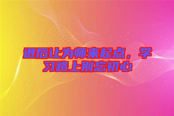 退后讓為師來(lái)起點(diǎn)，學(xué)習(xí)路上別忘初心