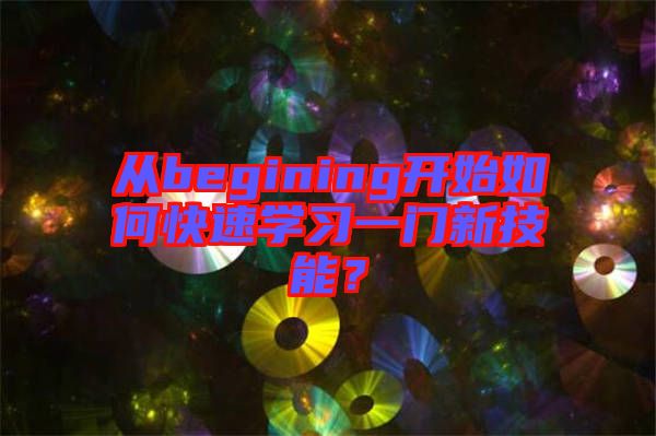 從begining開(kāi)始如何快速學(xué)習(xí)一門(mén)新技能？