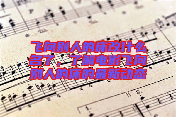 飛向別人的床改什么名了，了解電影飛向別人的床的最新動態(tài)