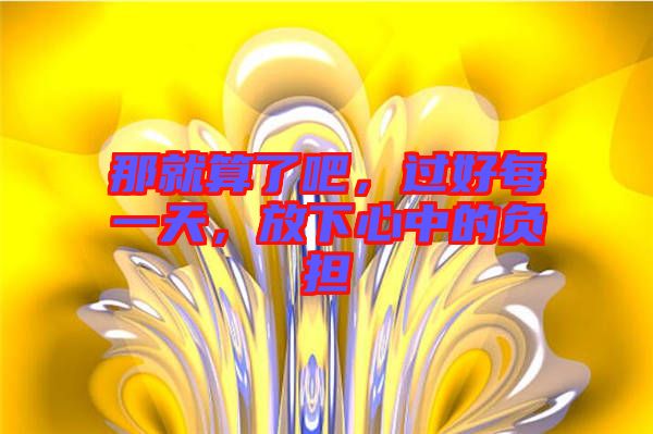 那就算了吧，過好每一天，放下心中的負(fù)擔(dān)
