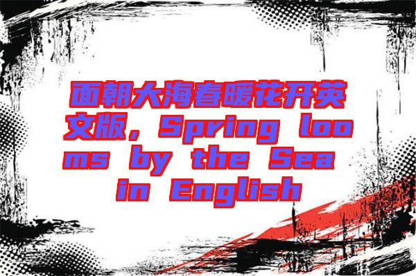 面朝大海春暖花開英文版，Spring looms by the Sea in English