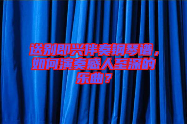 送別即興伴奏鋼琴譜，如何演奏感人至深的樂(lè)曲？