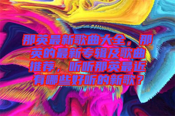 那英最新歌曲大全，那英的最新專輯及歌曲推薦，聽聽那英最近有哪些好聽的新歌？