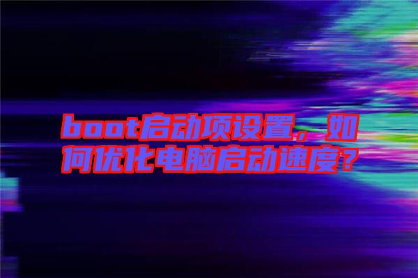 boot啟動(dòng)項(xiàng)設(shè)置，如何優(yōu)化電腦啟動(dòng)速度？