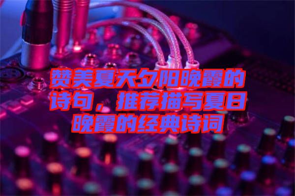 贊美夏天夕陽晚霞的詩句，推薦描寫夏日晚霞的經(jīng)典詩詞