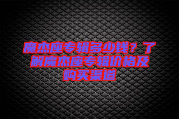 魔杰座專輯多少錢？了解魔杰座專輯價(jià)格及購買渠道