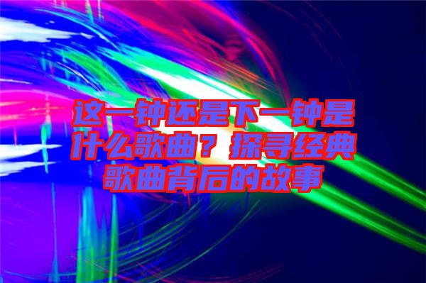 這一鐘還是下一鐘是什么歌曲？探尋經(jīng)典歌曲背后的故事