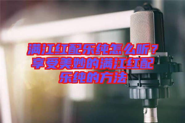 滿江紅配樂純怎么聽？享受美妙的滿江紅配樂純的方法