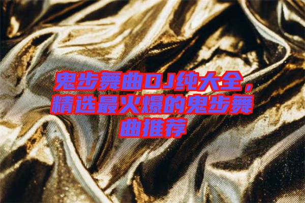 鬼步舞曲DJ純大全，精選最火爆的鬼步舞曲推薦