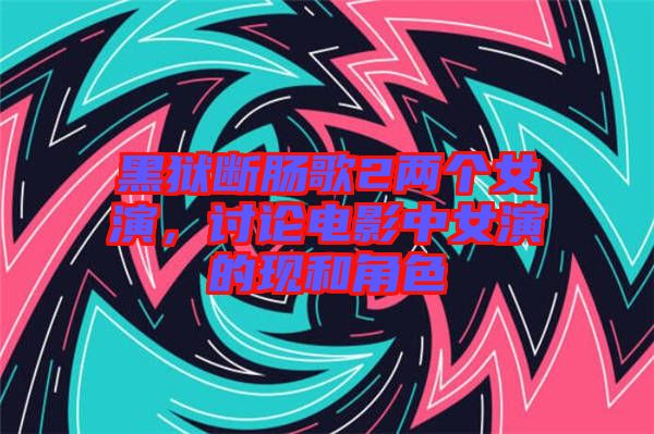 黑獄斷腸歌2兩個女演，討論電影中女演的現(xiàn)和角色